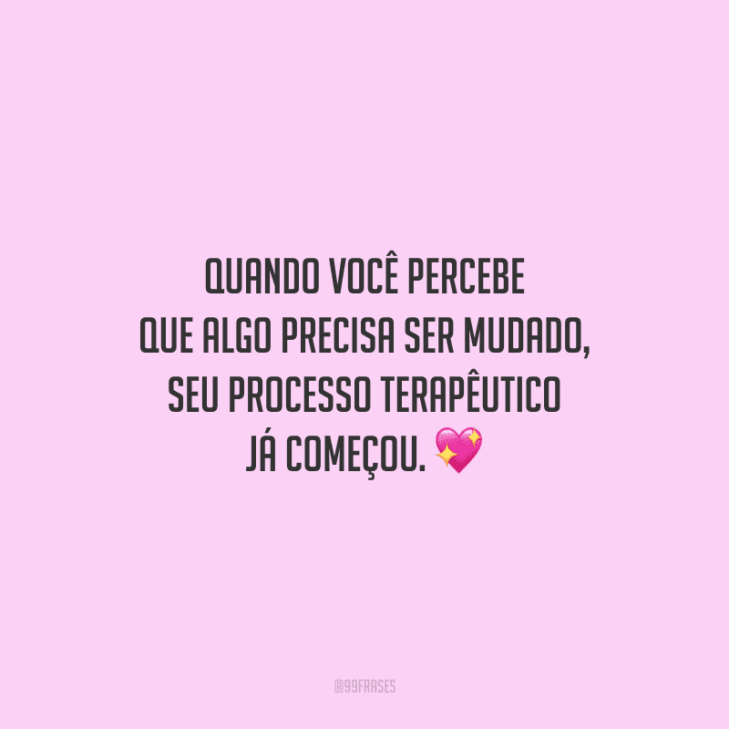 Quando você percebe que algo precisa ser mudado, seu processo terapêutico já começou.