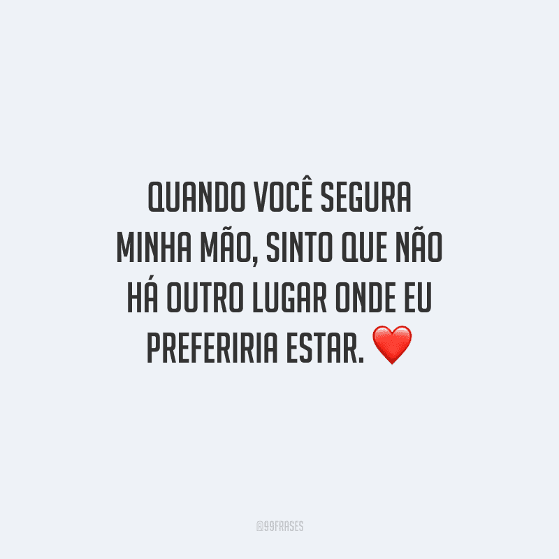 Quando você segura minha mão, sinto que não há outro lugar onde eu preferiria estar.