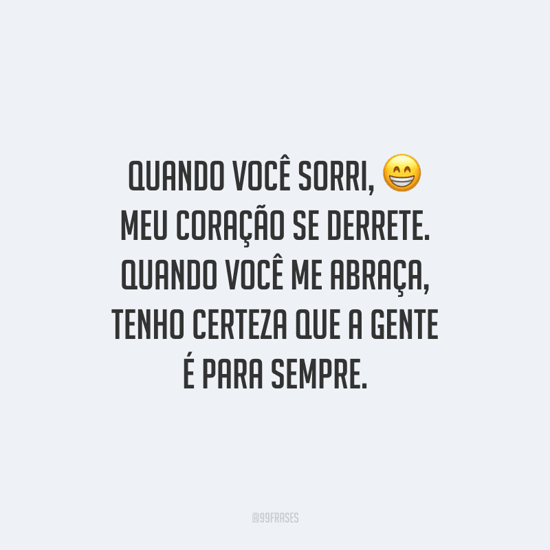 Quando você sorri, meu coração se derrete. Quando você me abraça, tenho certeza que a gente é para sempre.