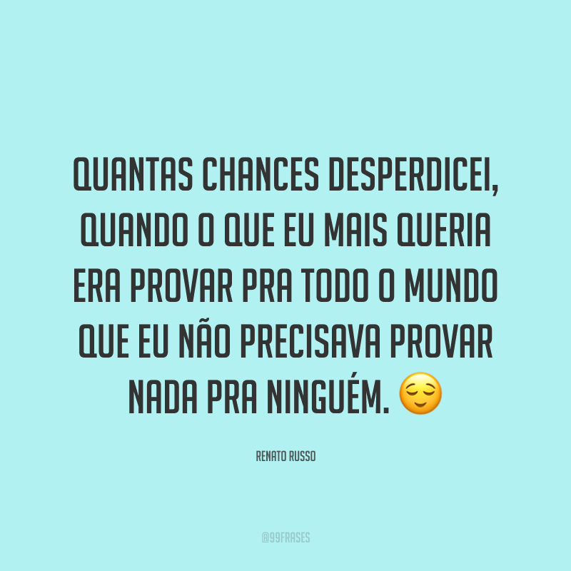 Quantas chances desperdicei, quando o que eu mais queria era provar pra todo o mundo que eu não precisava provar nada pra ninguém. ?