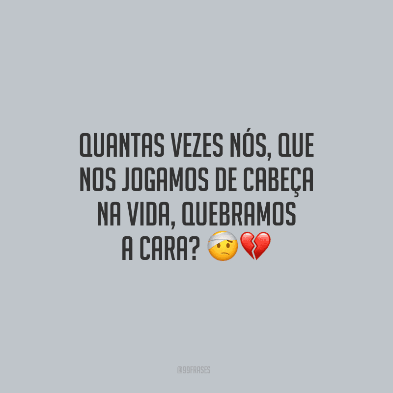 Quantas vezes nós, que nos jogamos de cabeça na vida, quebramos a cara?