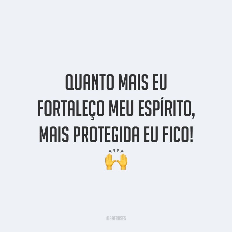 Quanto mais eu fortaleço meu espírito, mais protegida eu fico!