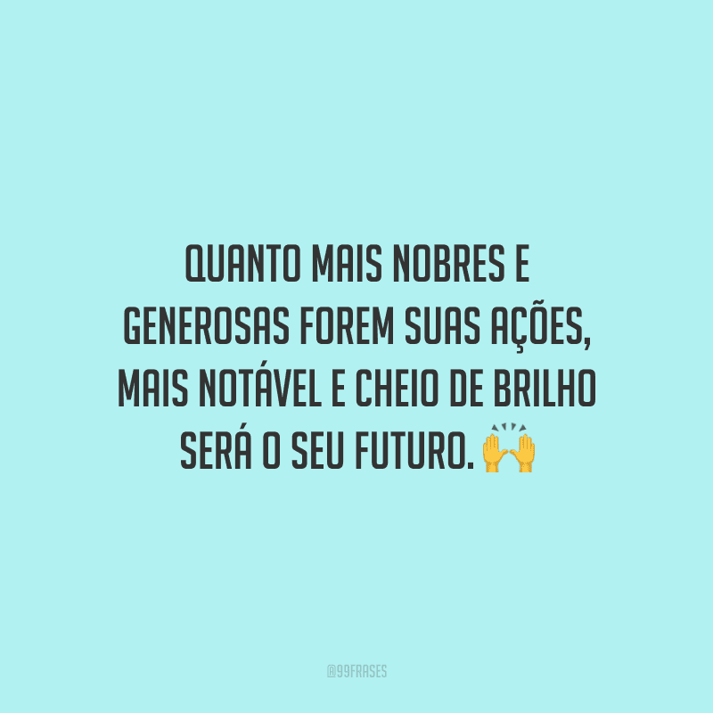 Quanto mais nobres e generosas forem suas ações, mais notável e cheio de brilho será o seu futuro.