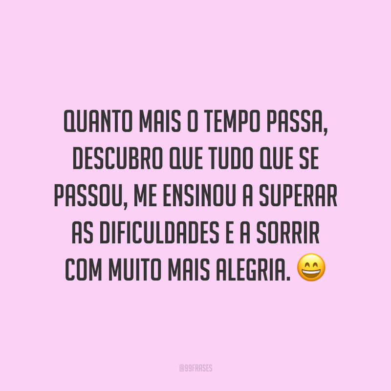 Quanto mais o tempo passa, descubro que tudo que se passou, me ensinou a superar as dificuldades e a sorrir com muito mais alegria. 😄