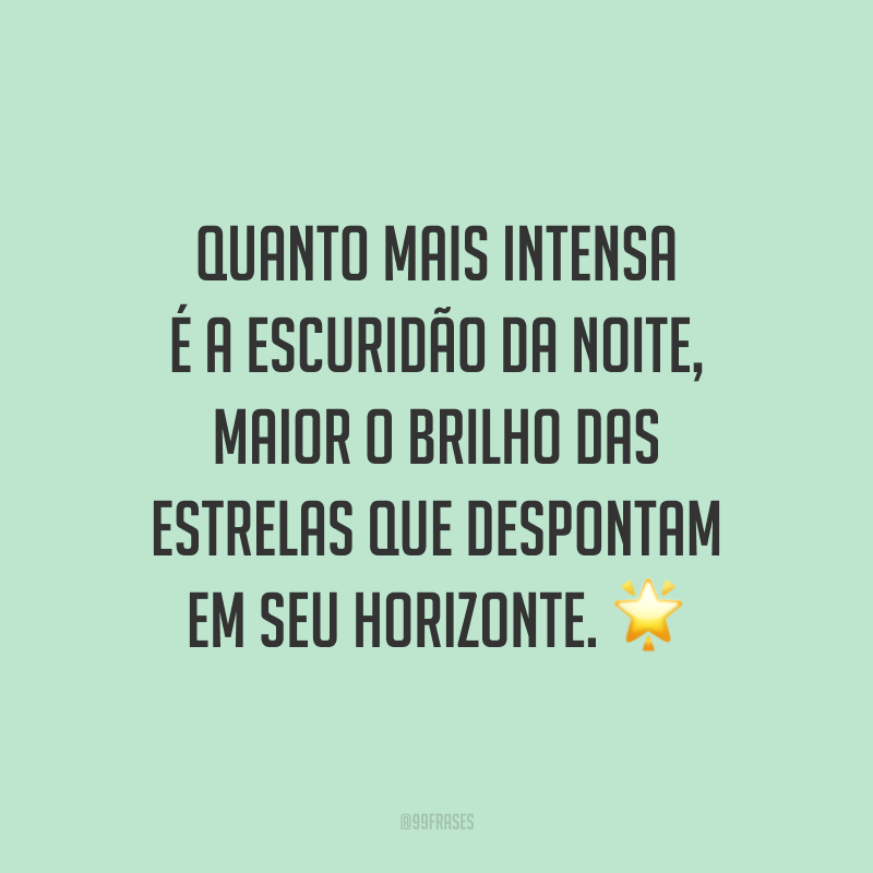 Quanto mais intensa é a escuridão da noite, maior o brilho das estrelas que despontam em seu horizonte. ?