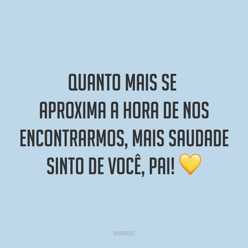 Quanto mais se aproxima a hora de nos encontrarmos, mais saudade sinto de você, pai! 💛