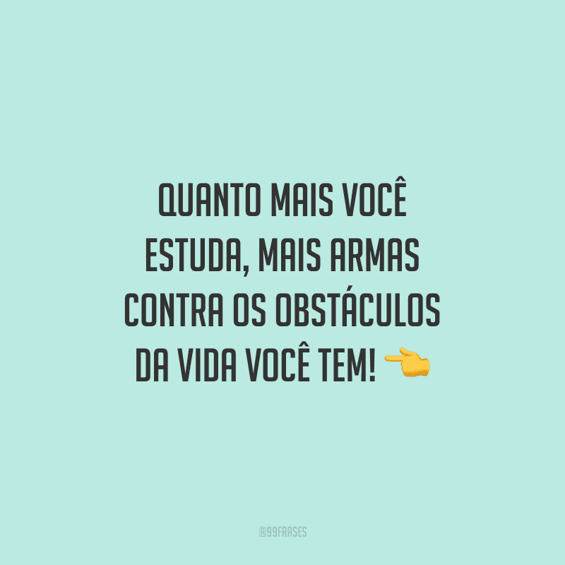 Quanto mais você estuda, mais armas contra os obstáculos da vida você tem!