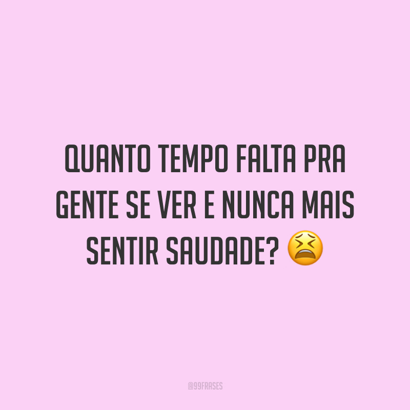 Quanto tempo falta pra gente se ver e nunca mais sentir saudade?