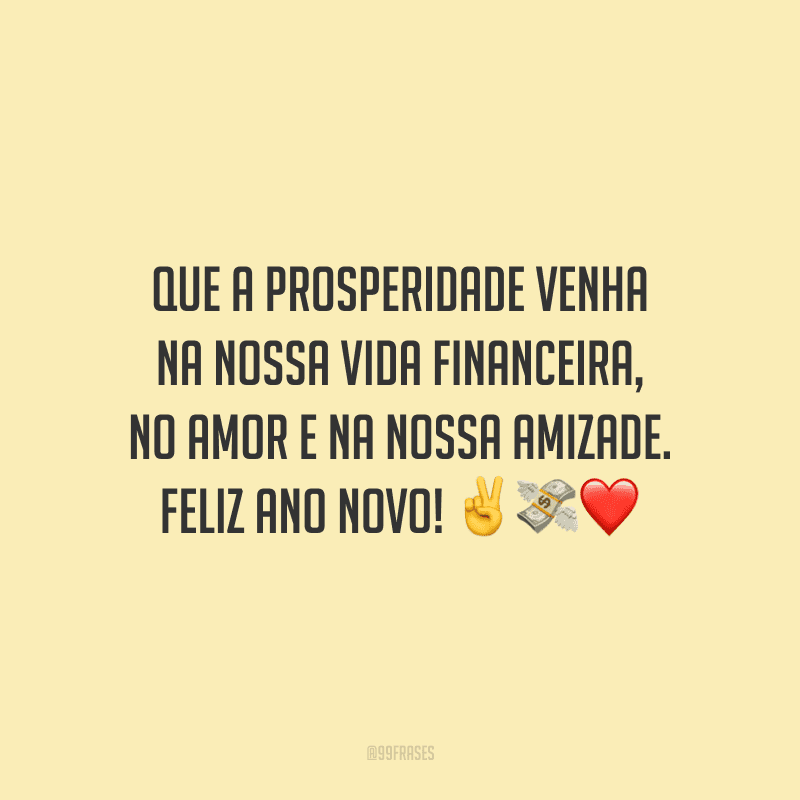 Que a prosperidade venha na nossa vida financeira, no amor e na nossa amizade. Feliz Ano Novo! 