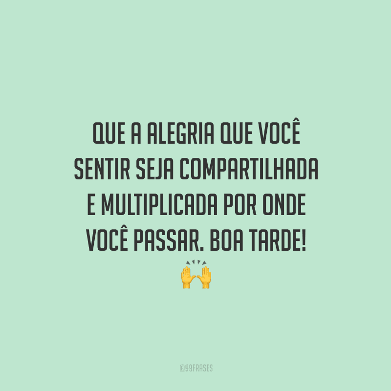 Que a alegria que você sentir seja compartilhada e multiplicada por onde você passar. Boa tarde!