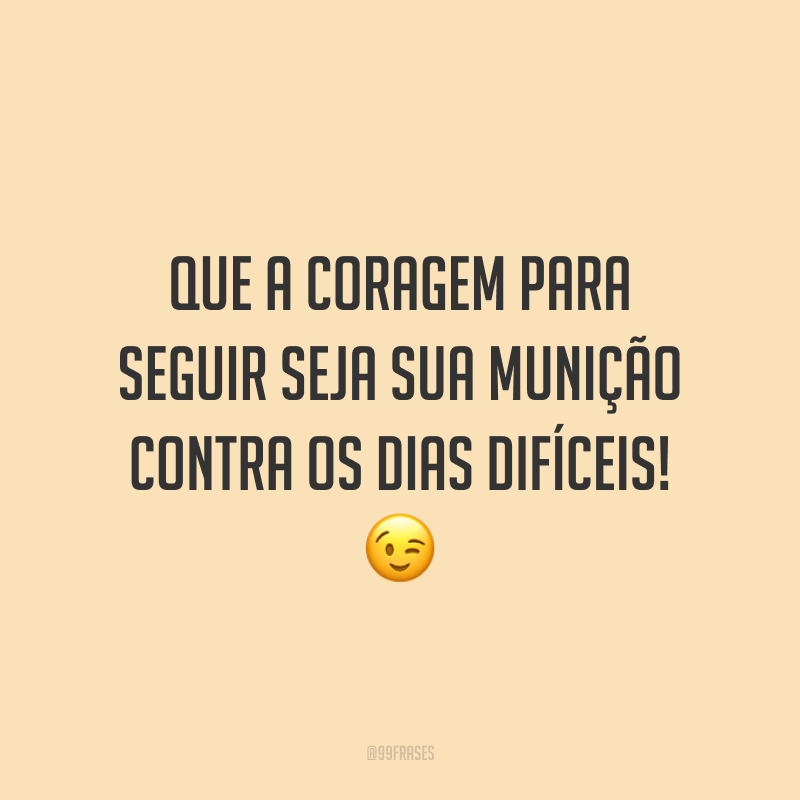 Que a coragem para seguir seja sua munição contra os dias difíceis!