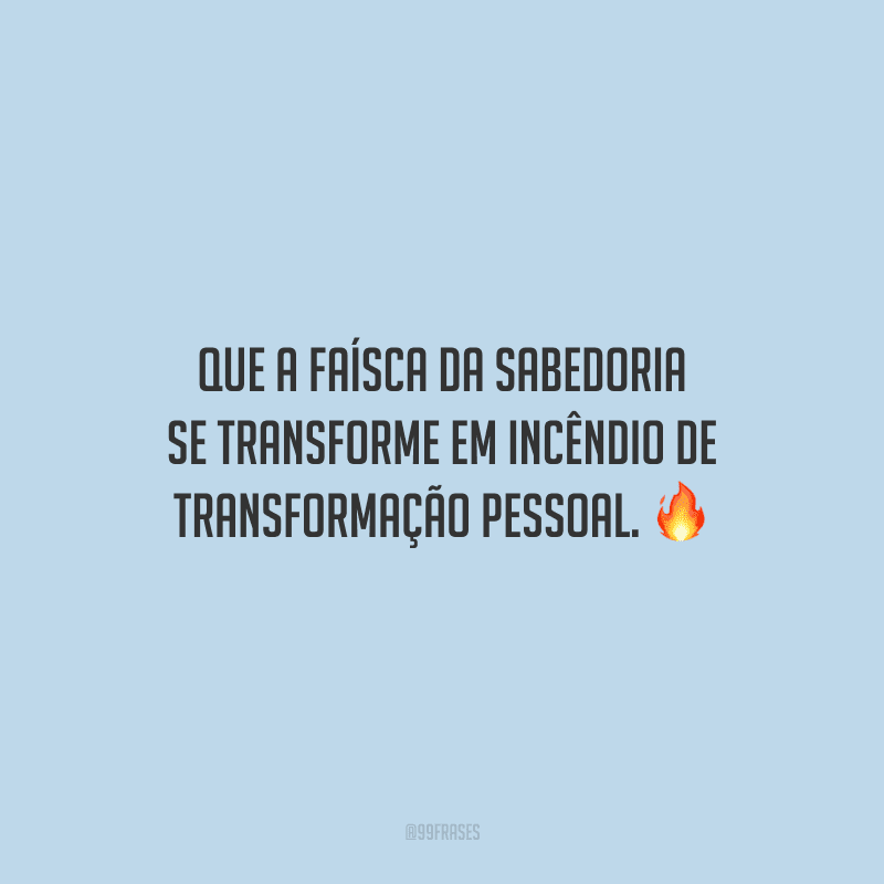 Que a faísca da sabedoria se transforme em incêndio de transformação pessoal.