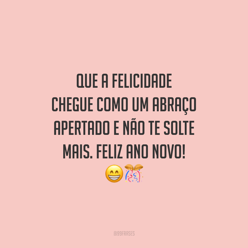 Que a felicidade chegue como um abraço apertado e não te solte mais. Feliz Ano Novo!