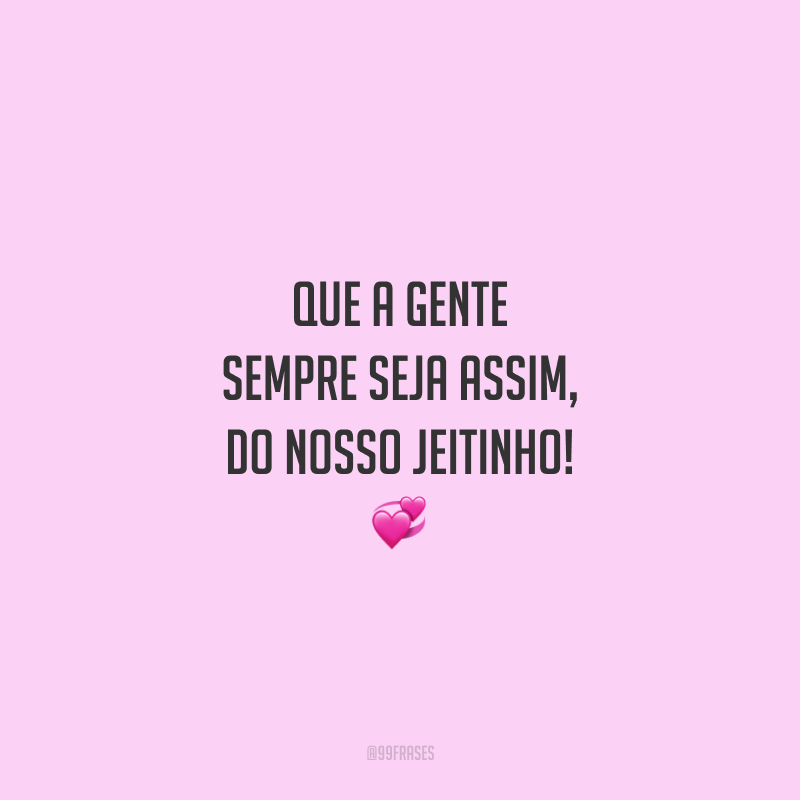 Que a gente sempre seja assim, do nosso jeitinho!