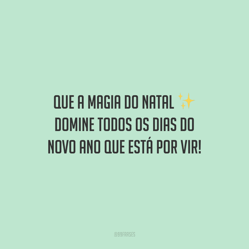 Que a magia do Natal domine todos os dias do novo ano que está por vir!