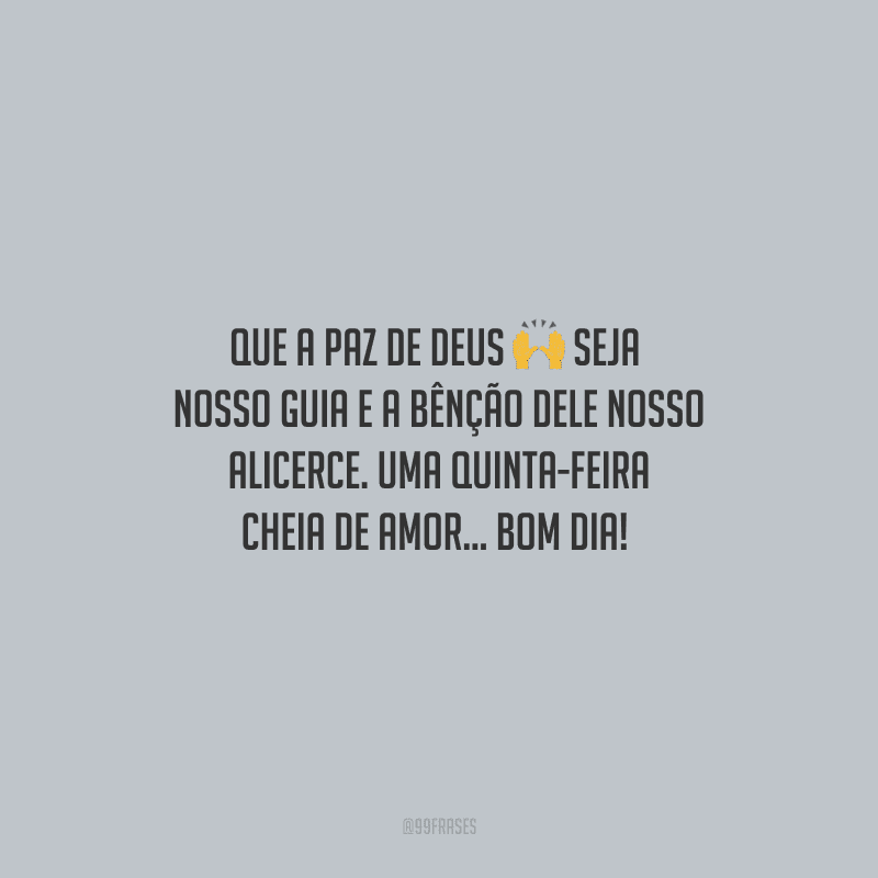 Que a paz de Deus seja nosso guia e a bênção dele nosso alicerce. Uma quinta-feira cheia de amor... Bom dia! 