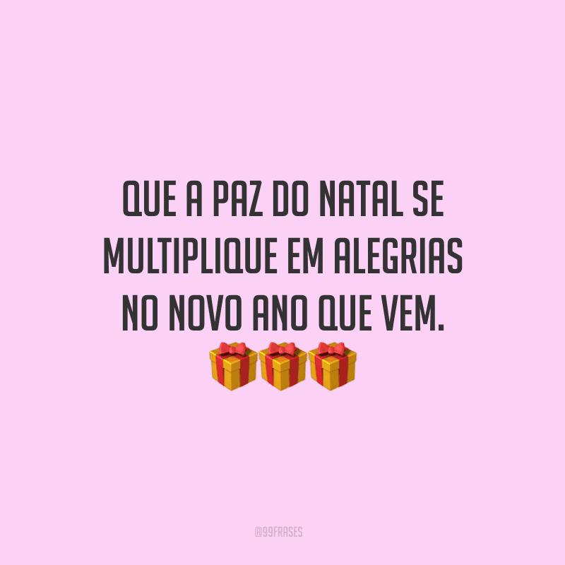 Que a paz do Natal se multiplique em alegrias no novo ano que vem.