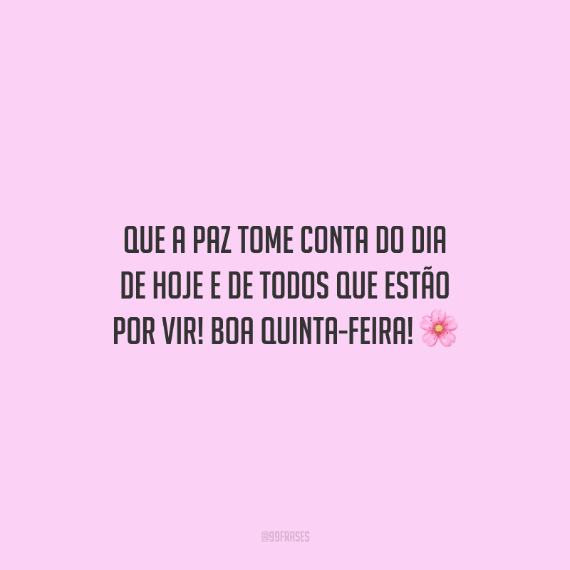 Que a paz tome conta do dia de hoje e de todos que estão por vir! Boa quinta-feira! 