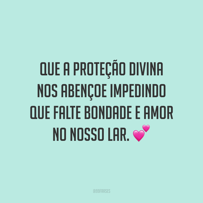 Que a proteção divina nos abençoe impedindo que falte bondade e amor no nosso lar.