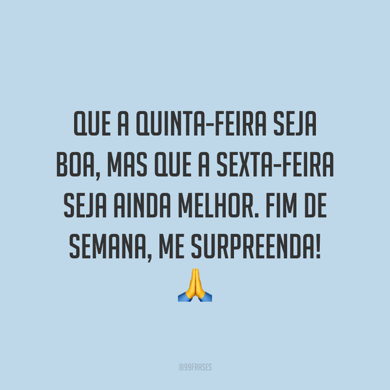 Que a quinta-feira seja boa, mas que a sexta-feira seja ainda melhor. Fim de semana, me surpreenda! 🙏