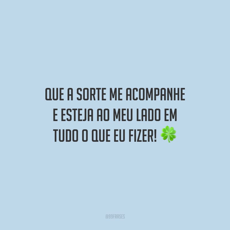 Que a sorte me acompanhe e esteja ao meu lado em tudo o que eu fizer!
