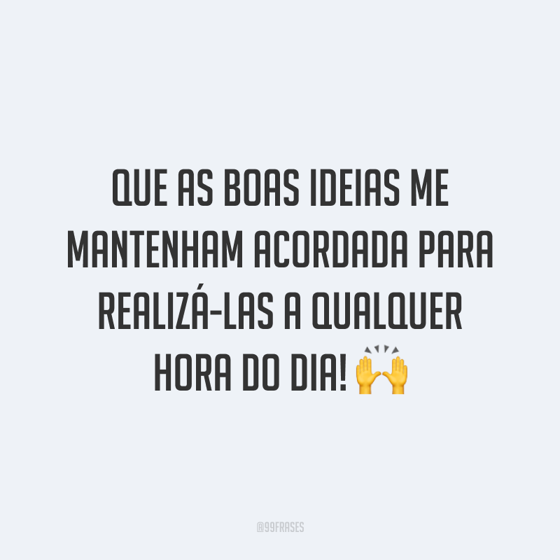 Que as boas ideias me mantenham acordada para realizá-las a qualquer hora do dia! 🙌