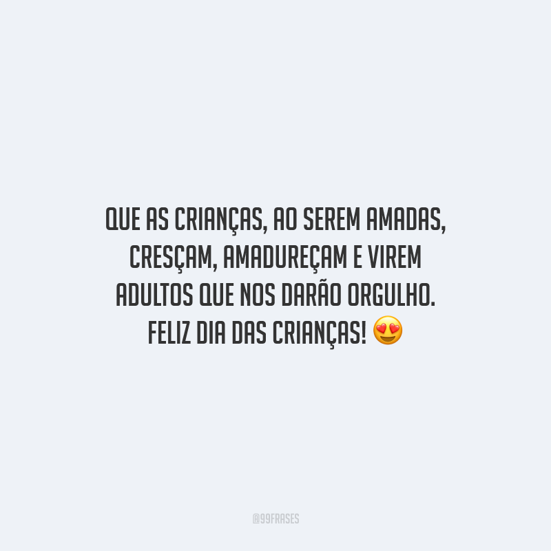 Que as crianças, ao serem amadas, cresçam, amadureçam e virem adultos que nos darão orgulho. Feliz Dia das Crianças!