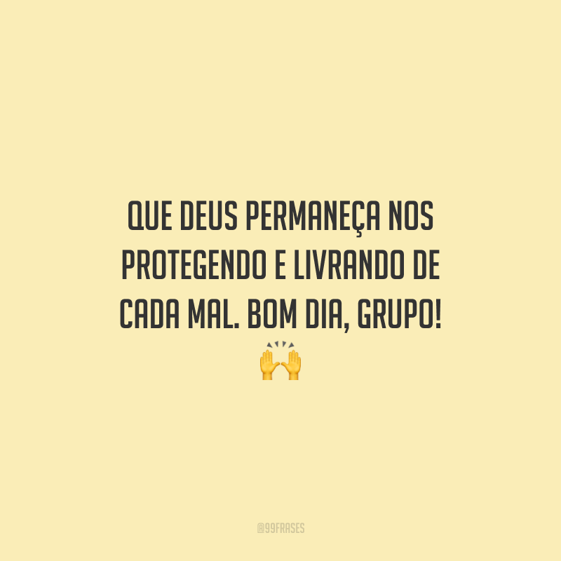 Que Deus permaneça nos protegendo e livrando de cada mal. Bom dia, grupo!