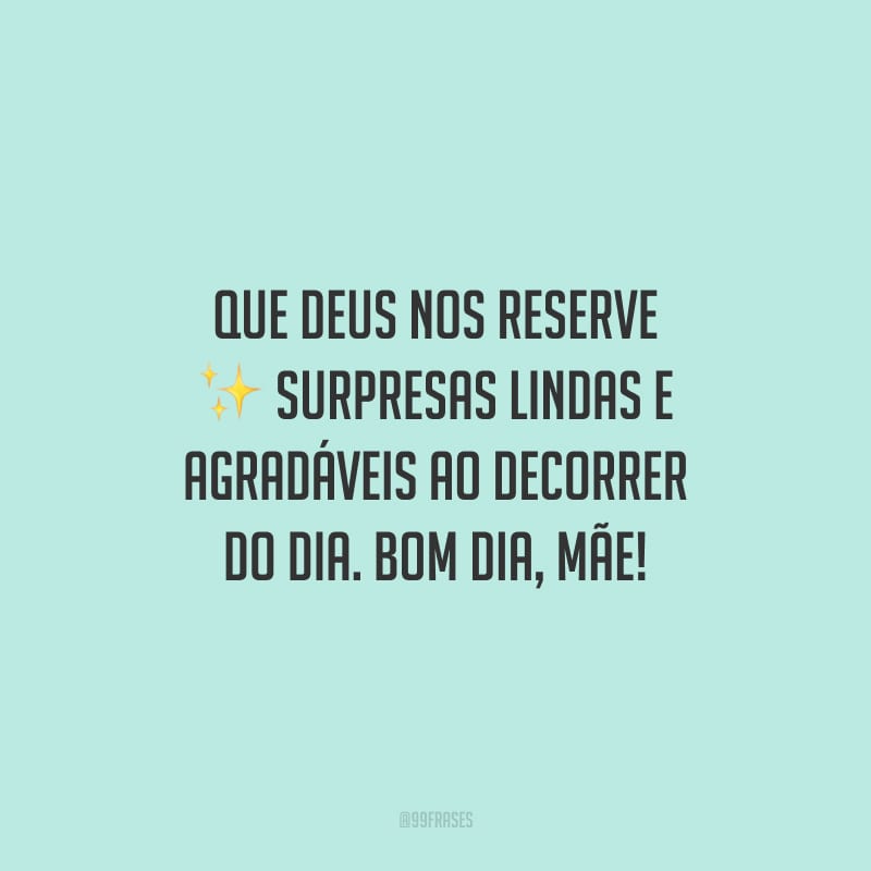 Que Deus nos reserve surpresas lindas e agradáveis ao decorrer do dia. Bom dia, mãe!