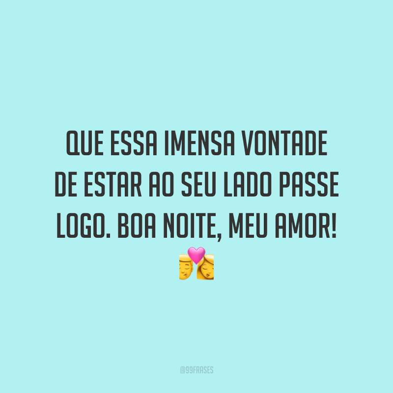 Que essa imensa vontade de estar ao seu lado passe logo. Boa noite, meu amor!