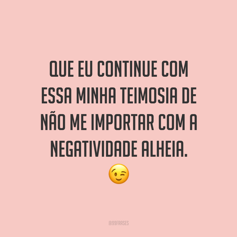 Que eu continue com essa minha teimosia de não me importar com a negatividade alheia. ?