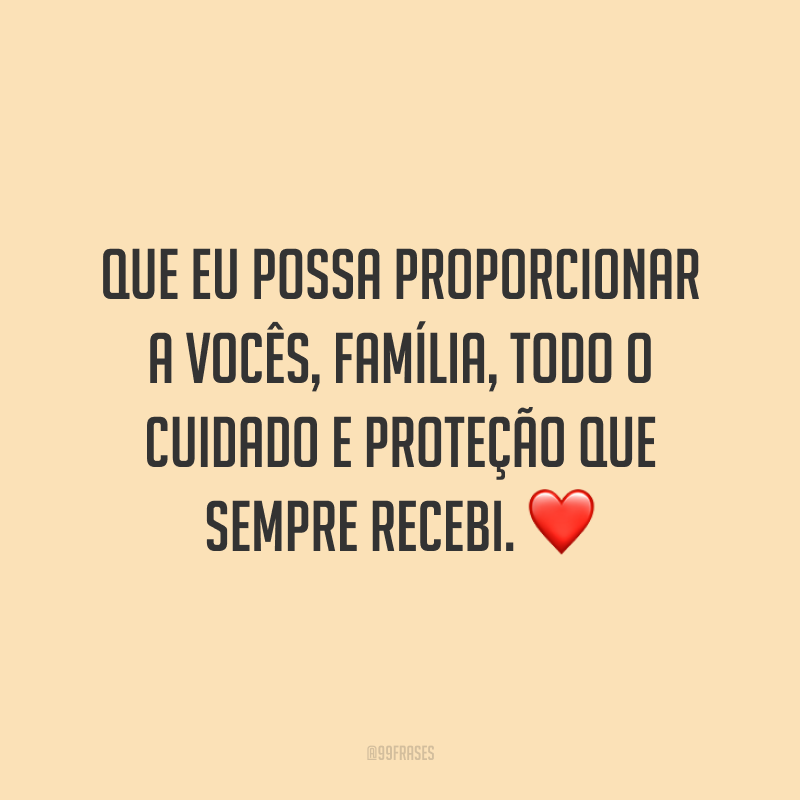 Que eu possa proporcionar a vocês, família, todo o cuidado e proteção que sempre recebi.