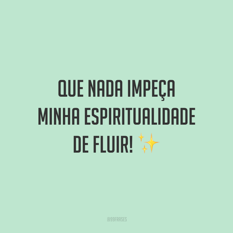 Que nada impeça minha espiritualidade de fluir!