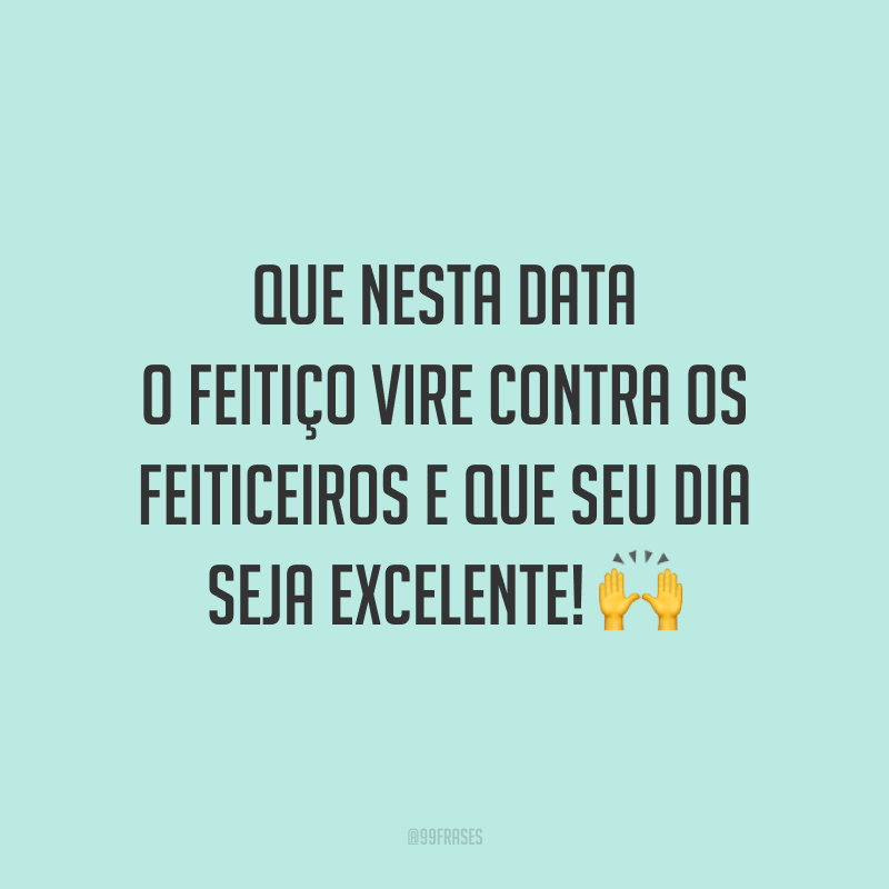 Que nesta data o feitiço vire contra os feiticeiros e que seu dia seja excelente! 🙌
