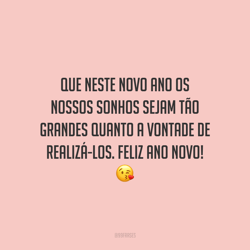 Que neste novo ano os nossos sonhos sejam tão grandes quanto a vontade de realizá-los. Feliz Ano Novo!