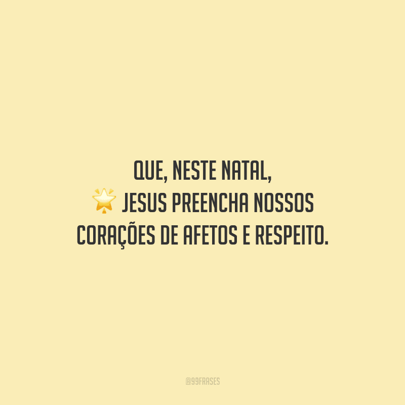 Que, neste Natal, Jesus preencha nossos corações de afetos e respeito.