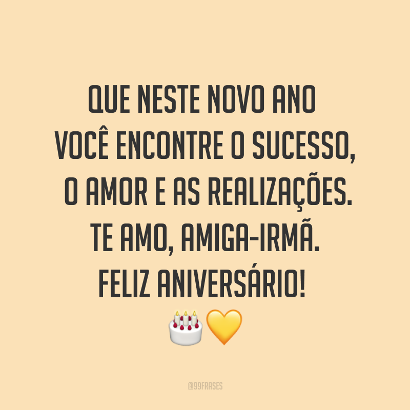 Que neste novo ano você encontre o sucesso, o amor e as realizações. Te amo, amiga-irmã. Feliz aniversário! ??