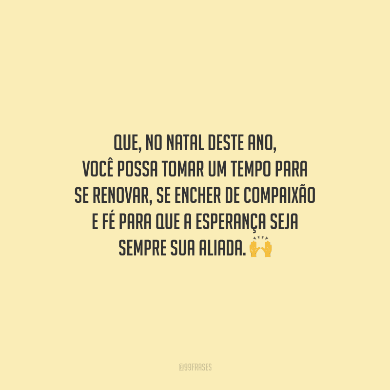 Que, no Natal deste ano, você possa tomar um tempo para se renovar, se encher de compaixão e fé para que a esperança seja sempre sua aliada.