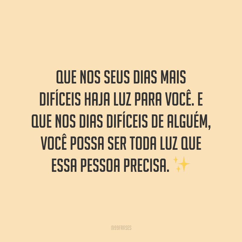 Que nos seus dias mais difíceis haja luz para você. E que nos dias difíceis de alguém, você possa ser toda luz que essa pessoa precisa.