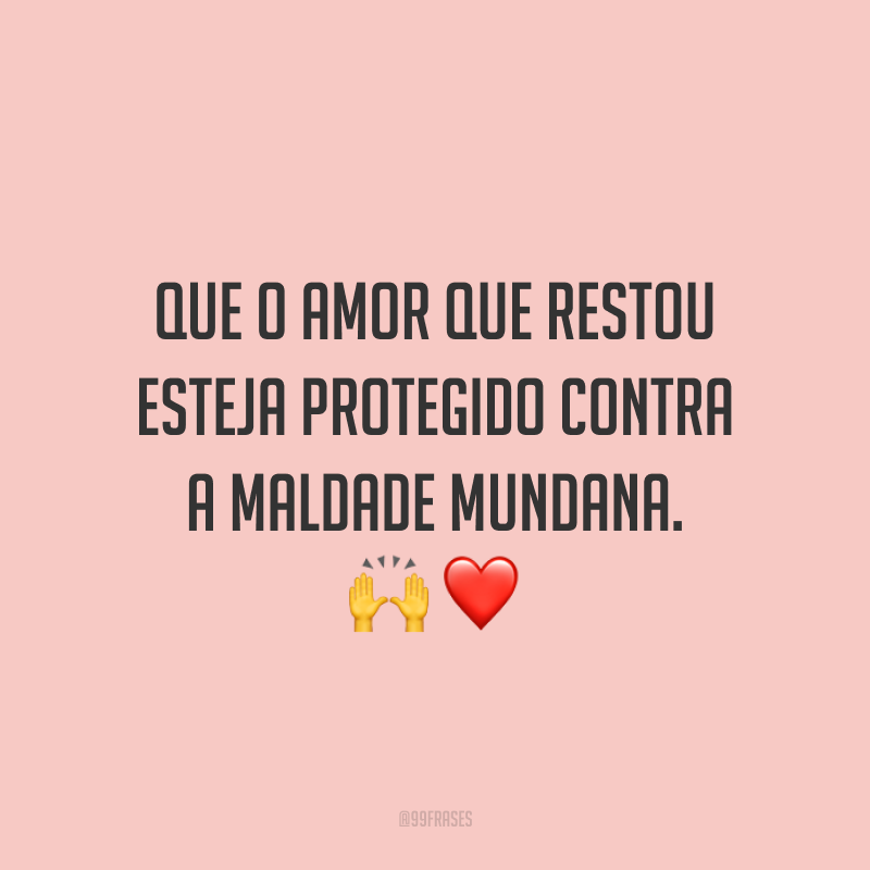 Que o amor que restou esteja protegido contra a maldade mundana.