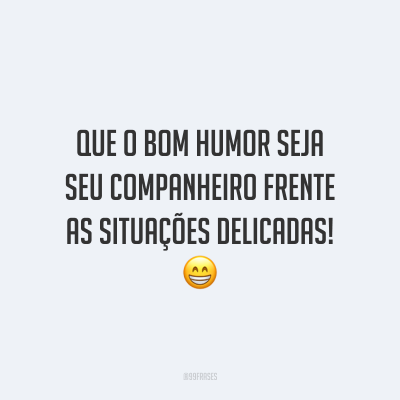 Que o bom humor seja seu companheiro frente as situações delicadas!