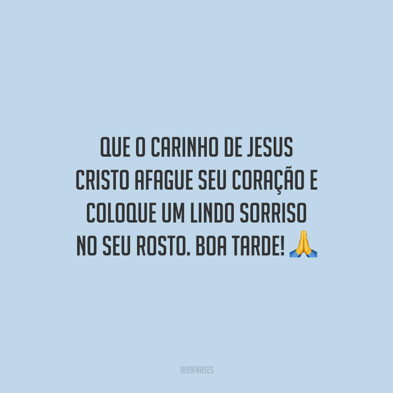 Que o carinho de Jesus Cristo afague seu coração e coloque um lindo sorriso no seu rosto. Boa tarde!