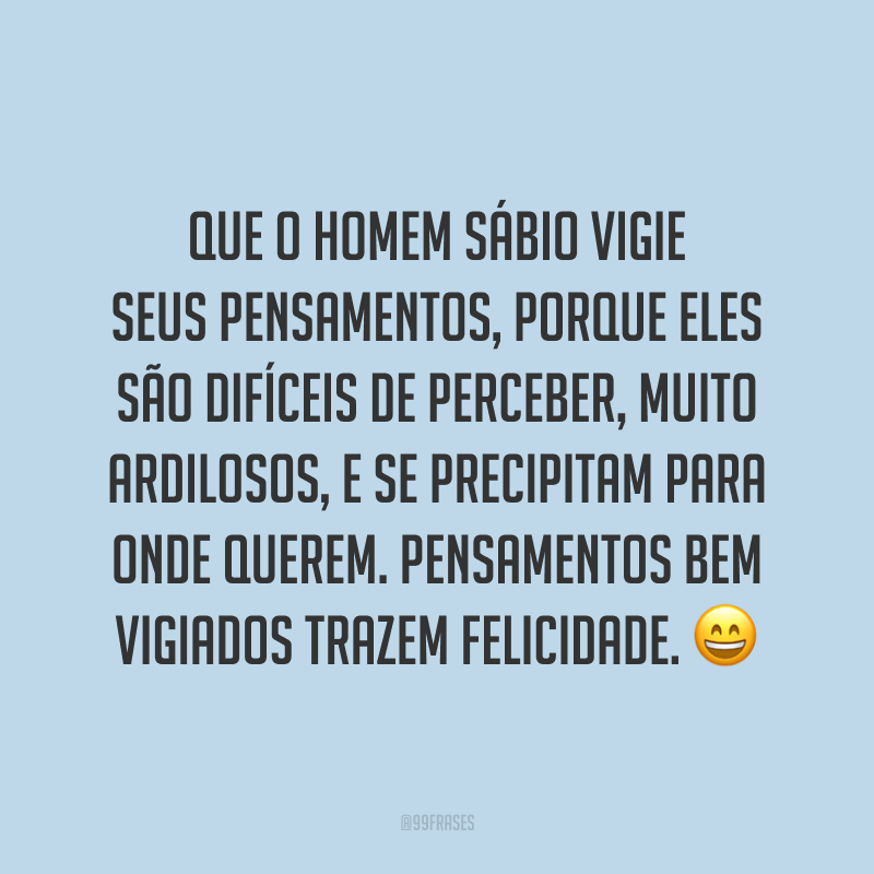 Que o homem sábio vigie seus pensamentos, porque eles são difíceis de perceber, muito ardilosos, e se precipitam para onde querem. Pensamentos bem vigiados trazem felicidade. 😄