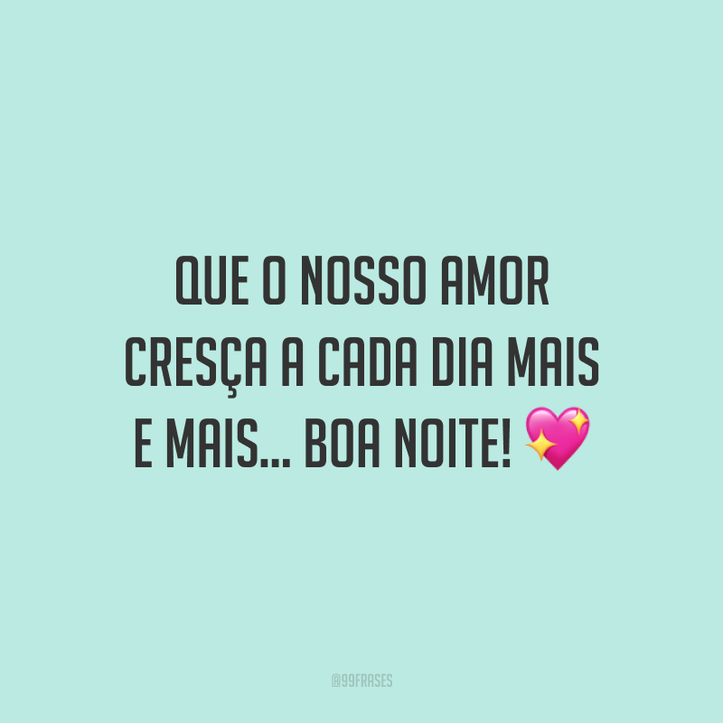 Que o nosso amor cresça a cada dia mais e mais… Boa noite!