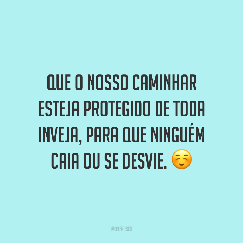 Que o nosso caminhar esteja protegido de toda inveja, para que ninguém caia ou se desvie.