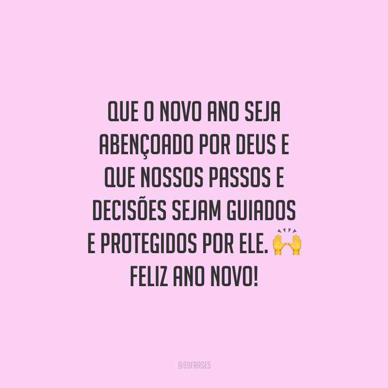 Que o novo ano seja abençoado por Deus e que nossos passos e decisões sejam guiados e protegidos por Ele. Feliz Ano Novo!