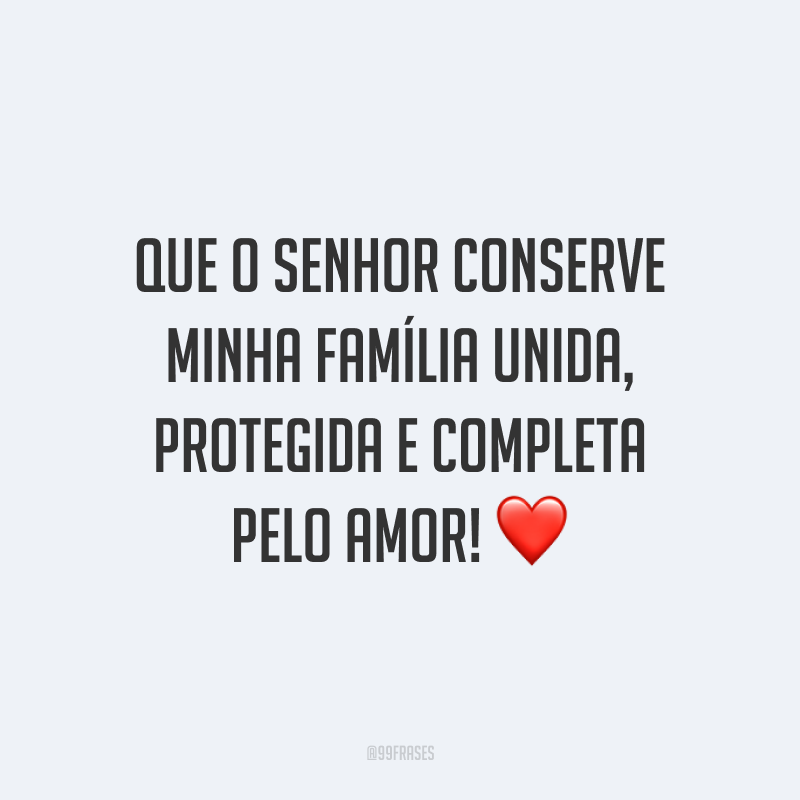 Que o Senhor conserve minha família unida, protegida e completa pelo amor!