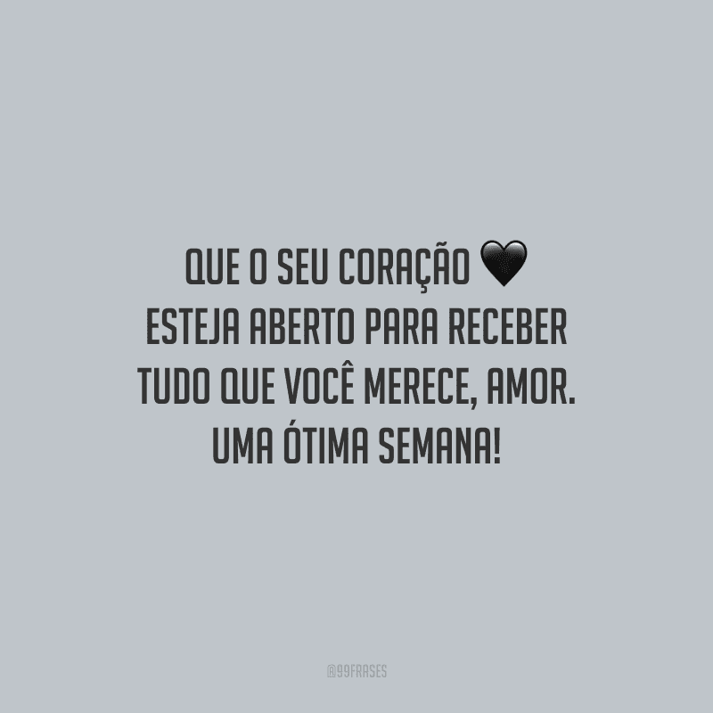 Que o seu coração esteja aberto para receber tudo que você merece, amor. Uma ótima semana! 