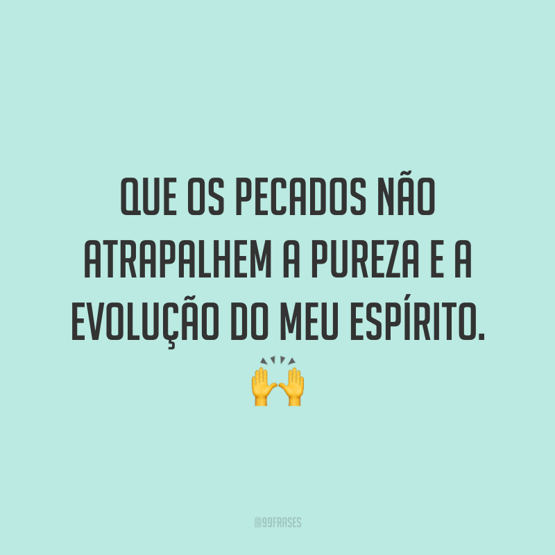 Que os pecados não atrapalhem a pureza e a evolução do meu espírito.