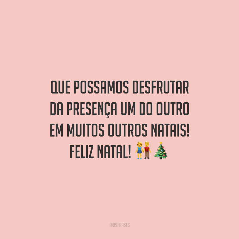 Que possamos desfrutar da presença um do outro em muitos outros Natais! Feliz Natal!